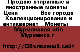 Продаю старинные и иностранные монеты › Цена ­ 4 500 - Все города Коллекционирование и антиквариат » Монеты   . Мурманская обл.,Мурманск г.